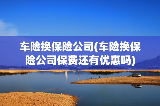 車險換保險公司(車險換保險公司保費還有優惠嗎)