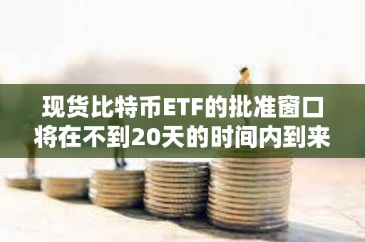 現貨比特幣ETF的批準窗口將在不到20天的時間內到來