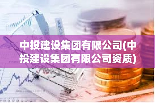 中投建設(shè)集團(tuán)有限公司(中投建設(shè)集團(tuán)有限公司資質(zhì))