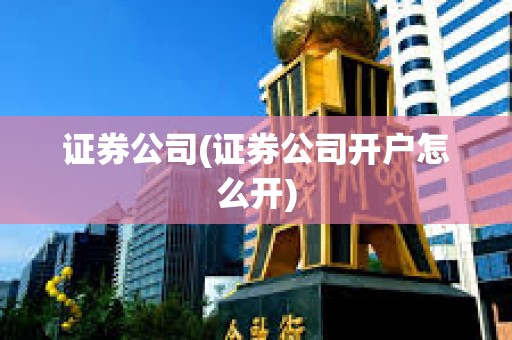 證券公司(證券公司開戶怎么開)