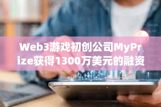 Web3游戲初創(chuàng)公司MyPrize獲得1300萬美元的融資