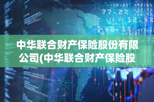 中華聯合財產保險股份有限公司(中華聯合財產保險股份有限公司怎么樣)