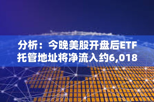 分析：今晚美股開盤后ETF托管地址將凈流入約6,018枚BTC