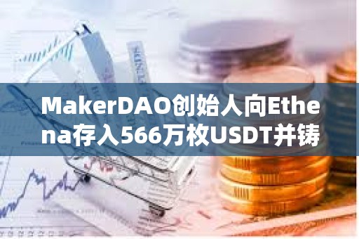 MakerDAO創始人向Ethena存入566萬枚USDT并鑄造565.5萬枚USDE