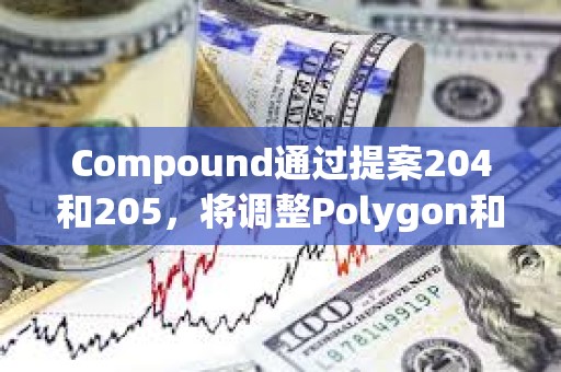 Compound通過提案204和205，將調整Polygon和以太坊鏈上cUSDCv3的配置參數