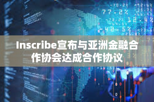 Inscribe宣布與亞洲金融合作協(xié)會達成合作協(xié)議