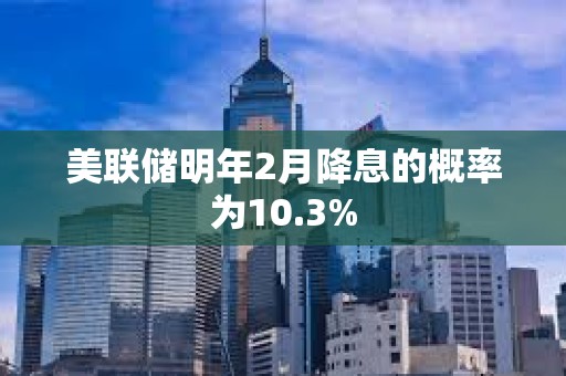 美聯儲明年2月降息的概率為10.3%