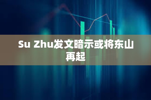 Su Zhu發文暗示或將東山再起