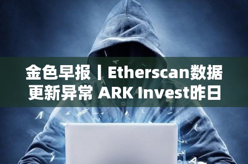 金色早報丨Etherscan數(shù)據(jù)更新異常 ARK Invest昨日減持超640萬美元Coinbase股票