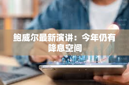 鮑威爾最新演講：今年仍有降息空間