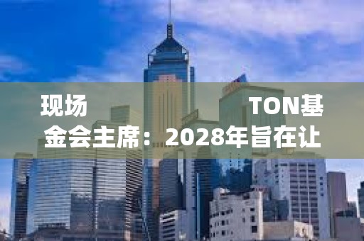 現(xiàn)場                         TON基金會主席：2028年旨在讓30%的Telegram用戶Onboard Web3