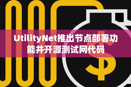 UtilityNet推出節(jié)點部署功能并開源測試網(wǎng)代碼