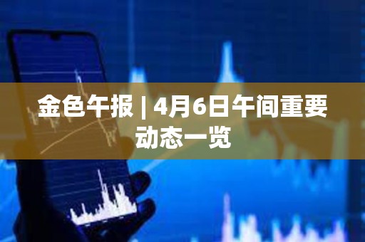 金色午報 | 4月6日午間重要動態(tài)一覽