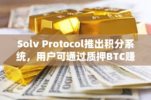 Solv Protocol推出積分系統(tǒng)，用戶可通過(guò)質(zhì)押BTC賺取經(jīng)驗(yàn)值兌換空投