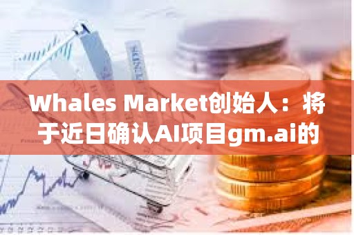 Whales Market創(chuàng)始人：將于近日確認(rèn)AI項(xiàng)目gm.ai的測(cè)試版發(fā)布