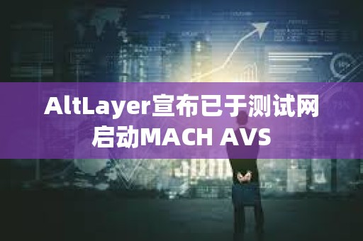 AltLayer宣布已于測試網啟動MACH AVS