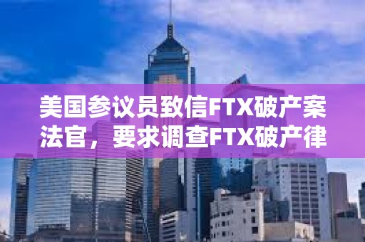 美國參議員致信FTX破產案法官，要求調查FTX破產律所低價出售SOL行為