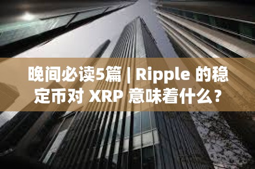 晚間必讀5篇 | Ripple 的穩(wěn)定幣對 XRP 意味著什么？