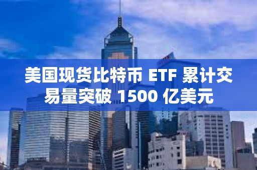 美國現貨比特幣 ETF 累計交易量突破 1500 億美元