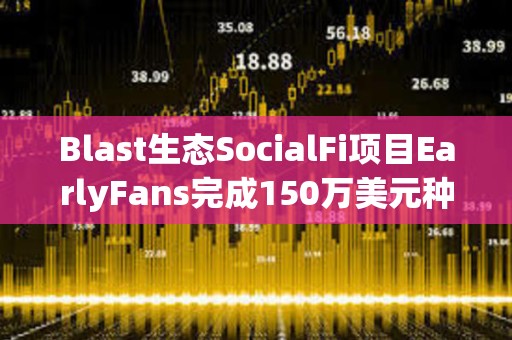 Blast生態SocialFi項目EarlyFans完成150萬美元種子輪融資