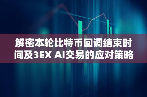 解密本輪比特幣回調結束時間及3EX AI交易的應對策略