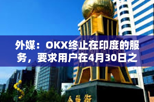 外媒：OKX終止在印度的服務(wù)，要求用戶在4月30日之前提取資金