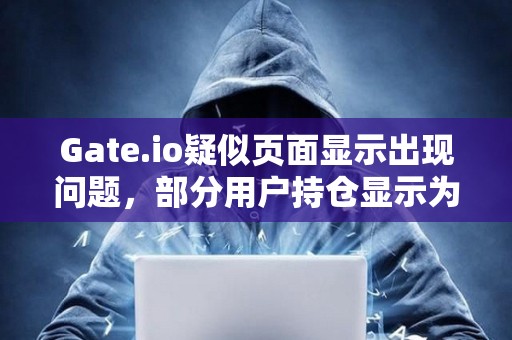 Gate.io疑似頁(yè)面顯示出現(xiàn)問(wèn)題，部分用戶持倉(cāng)顯示為0