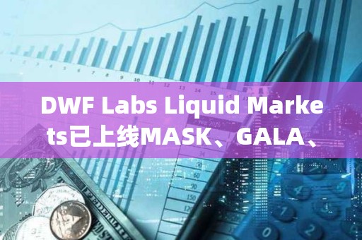 DWF Labs Liquid Markets已上線MASK、GALA、ARPA、API3以及BEAM