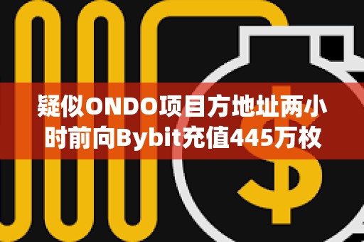 疑似ONDO項目方地址兩小時前向Bybit充值445萬枚ONDO，價值320萬美元