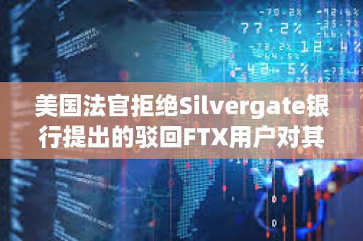 美國法官拒絕Silvergate銀行提出的駁回FTX用戶對其訴訟的請求