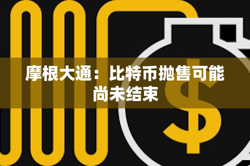 摩根大通：比特幣拋售可能尚未結束