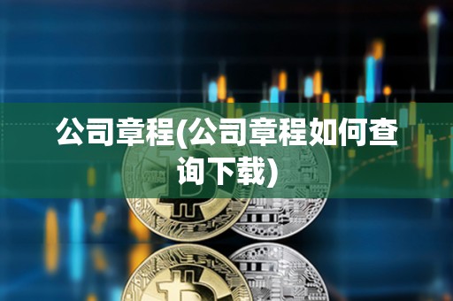 公司章程(公司章程如何查詢下載)
