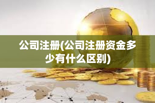 公司注冊(cè)(公司注冊(cè)資金多少有什么區(qū)別)