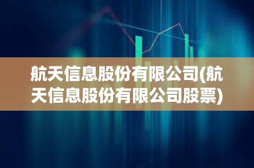 航天信息股份有限公司(航天信息股份有限公司股票)