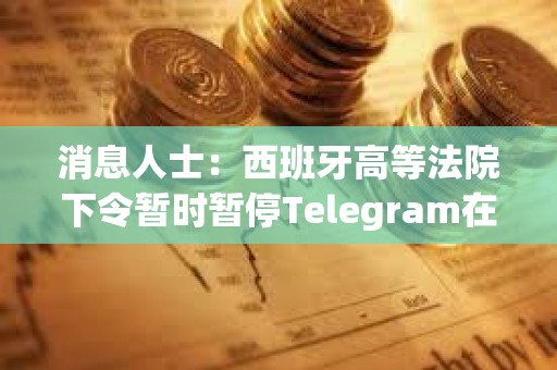 消息人士：西班牙高等法院下令暫時暫停Telegram在該國的服務