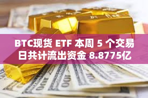 BTC現貨 ETF 本周 5 個交易日共計流出資金 8.8775億美元