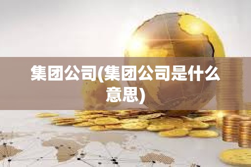 集團(tuán)公司(集團(tuán)公司是什么意思) 集團(tuán)公司(集團(tuán)公司是什么意思)