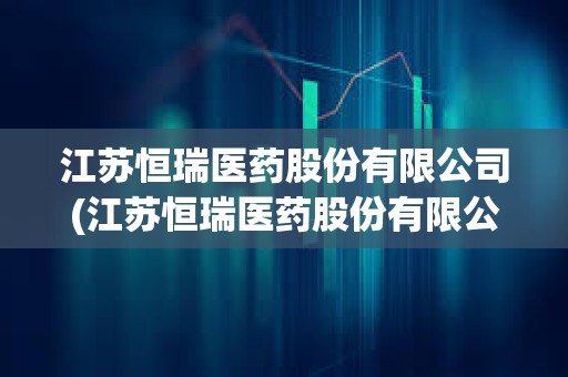 江蘇恒瑞醫藥股份有限公司(江蘇恒瑞醫藥股份有限公司簡介)