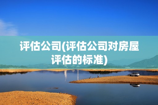 評估公司(評估公司對房屋評估的標準)