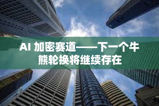 AI 加密賽道——下一個牛熊輪換將繼續存在