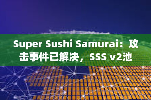 Super Sushi Samurai：攻擊事件已解決，SSS v2池將恢復至黑客攻擊前的資金量