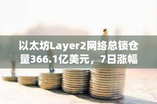 以太坊Layer2網絡總鎖倉量366.1億美元，7日漲幅4.16%