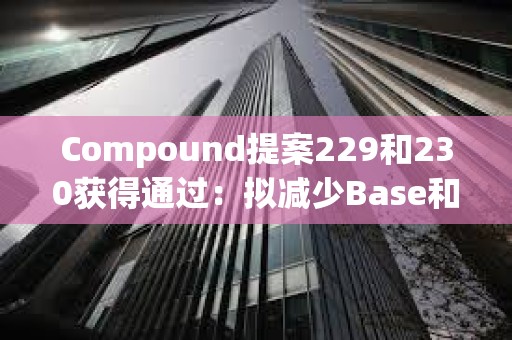 Compound提案229和230獲得通過：擬減少Base和以太坊鏈上相關獎勵