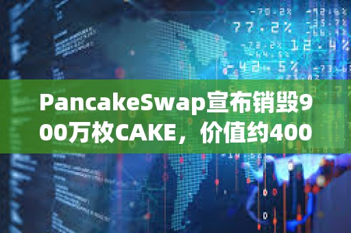 PancakeSwap宣布銷毀900萬(wàn)枚CAKE，價(jià)值約4000萬(wàn)美元