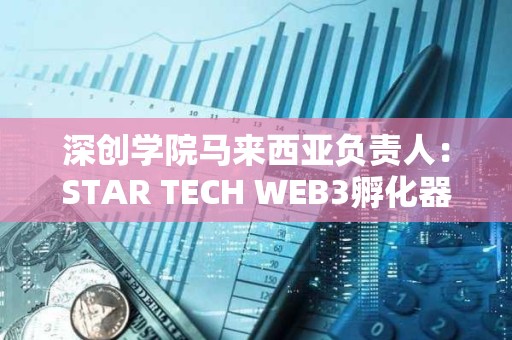 深創(chuàng)學(xué)院馬來(lái)西亞負(fù)責(zé)人：STAR TECH WEB3孵化器正式成立