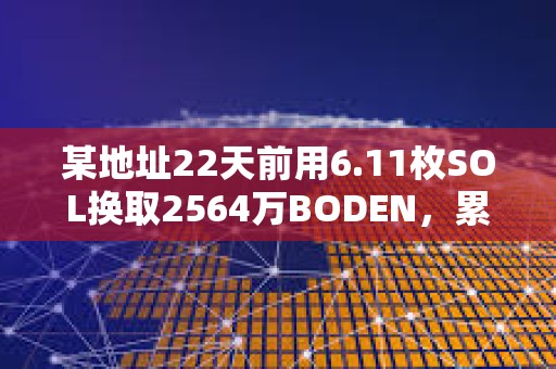 某地址22天前用6.11枚SOL換取2564萬(wàn)BODEN，累計(jì)盈利約50萬(wàn)美元