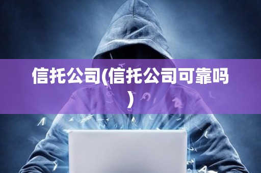 信托公司(信托公司可靠嗎)