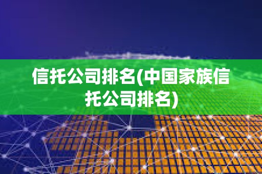 信托公司排名(中國家族信托公司排名)