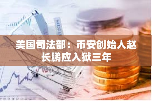 美國司法部：幣安創始人趙長鵬應入獄三年