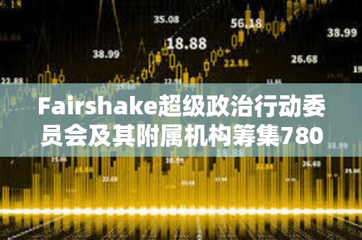 Fairshake超級政治行動委員會及其附屬機構籌集7800萬美元